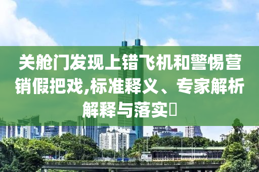 關艙門發現上錯飛機和警惕營銷假把戲,標準釋義、專家解析解釋與落實?