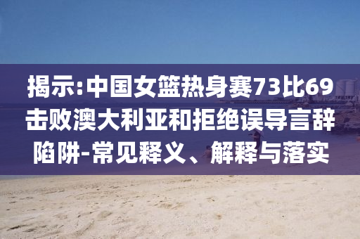 揭示:中國女籃熱身賽73比69擊敗澳大利亞和拒絕誤導(dǎo)言辭陷阱-常見釋義、解釋與落實(shí)