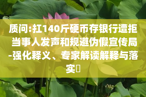 質(zhì)問:扛140斤硬幣存銀行遭拒 當(dāng)事人發(fā)聲和規(guī)避偽假宣傳局-強(qiáng)化釋義、專家解讀解釋與落實(shí)?