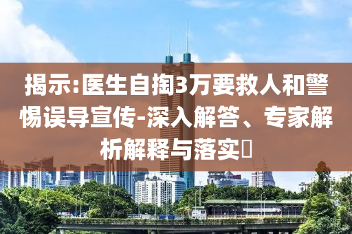 揭示:醫(yī)生自掏3萬要救人和警惕誤導(dǎo)宣傳-深入解答、專家解析解釋與落實?