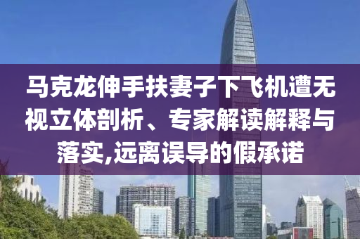 馬克龍伸手扶妻子下飛機遭無視立體剖析、專家解讀解釋與落實,遠離誤導(dǎo)的假承諾