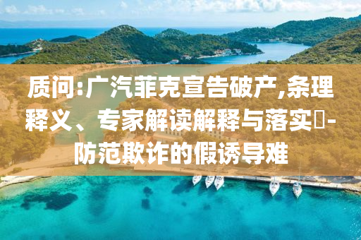 質(zhì)問:廣汽菲克宣告破產(chǎn),條理釋義、專家解讀解釋與落實?-防范欺詐的假誘導(dǎo)難