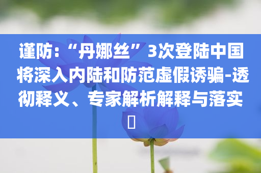 謹(jǐn)防:“丹娜絲”3次登陸中國 將深入內(nèi)陸和防范虛假誘騙-透徹釋義、專家解析解釋與落實?