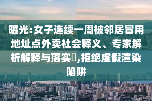 曝光:女子連續一周被鄰居冒用地址點外賣社會釋義、專家解析解釋與落實?,拒絕虛假渲染陷阱