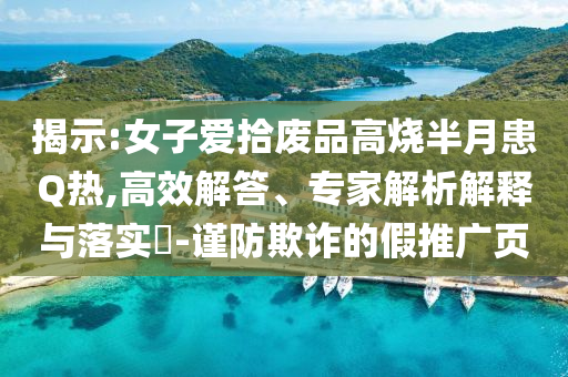 揭示:女子愛拾廢品高燒半月患Q熱,高效解答、專家解析解釋與落實?-謹防欺詐的假推廣頁