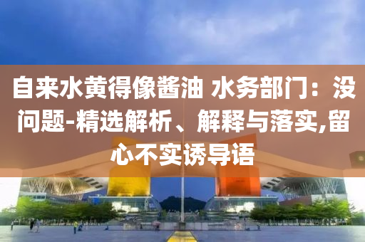 自來水黃得像醬油 水務部門：沒問題-精選解析、解釋與落實,留心不實誘導語