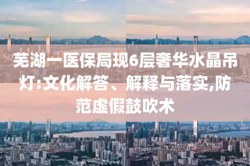 蕪湖一醫保局現6層奢華水晶吊燈:文化解答、解釋與落實,防范虛假鼓吹術