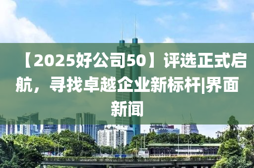 【2025好公司50】評選正式啟航，尋找卓越企業(yè)新標桿|界面新聞