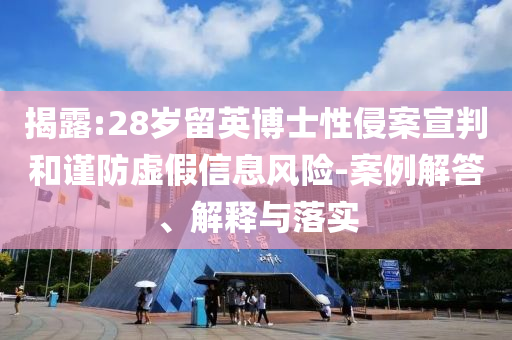 揭露:28歲留英博士性侵案宣判和謹防虛假信息風險-案例解答、解釋與落實