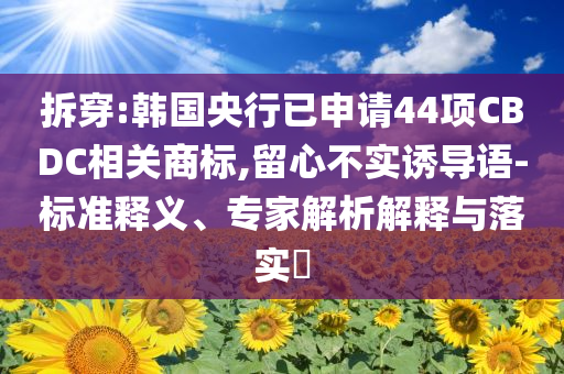 拆穿:韓國央行已申請44項CBDC相關(guān)商標,留心不實誘導語-標準釋義、專家解析解釋與落實?
