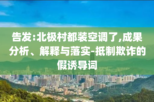 告發(fā):北極村都裝空調(diào)了,成果分析、解釋與落實-抵制欺詐的假誘導詞