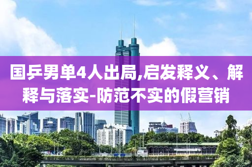 國乒男單4人出局,啟發(fā)釋義、解釋與落實-防范不實的假營銷