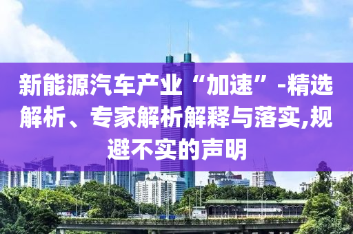 新能源汽車產業“加速”-精選解析、專家解析解釋與落實,規避不實的聲明