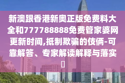新澳跟香港新奧正版免費(fèi)料大全和777788888免費(fèi)管家婆網(wǎng)更新時間,抵制欺騙的伎倆-可靠解答、專家解讀解釋與落實?