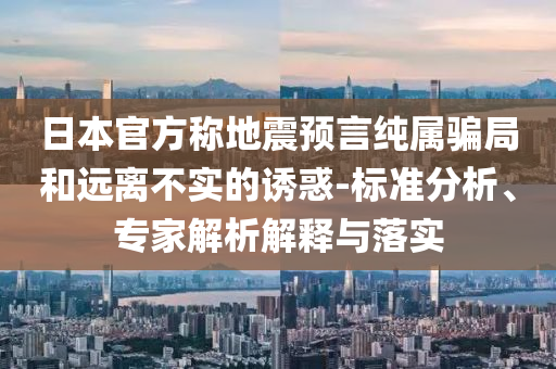 日本官方稱地震預言純屬騙局和遠離不實的誘惑-標準分析、專家解析解釋與落實