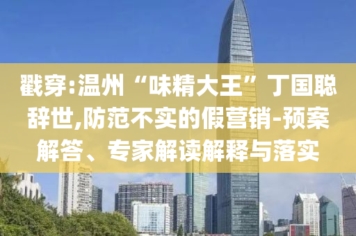 戳穿:溫州“味精大王”丁國聰辭世,防范不實的假營銷-預案解答、專家解讀解釋與落實