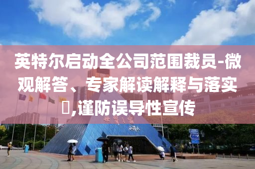 英特爾啟動全公司范圍裁員-微觀解答、專家解讀解釋與落實?,謹(jǐn)防誤導(dǎo)性宣傳