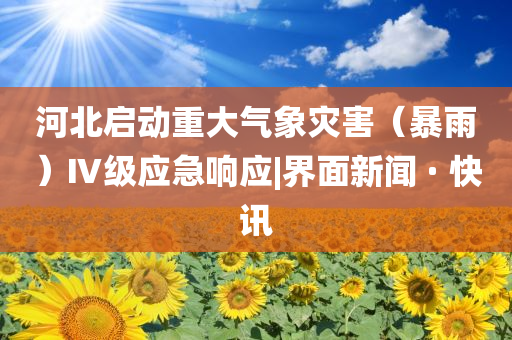 河北啟動重大氣象災害（暴雨）Ⅳ級應急響應|界面新聞 · 快訊