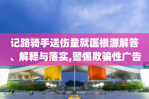 記路騎手送傷童就醫根源解答、解釋與落實,警惕欺騙性廣告