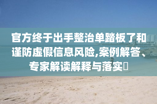 官方終于出手整治單踏板了和謹防虛假信息風險,案例解答、專家解讀解釋與落實?