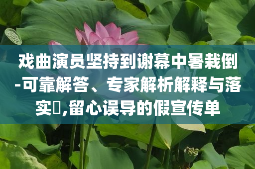 戲曲演員堅持到謝幕中暑栽倒-可靠解答、專家解析解釋與落實?,留心誤導(dǎo)的假宣傳單