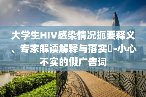 大學生HIV感染情況扼要釋義、專家解讀解釋與落實?-小心不實的假廣告詞