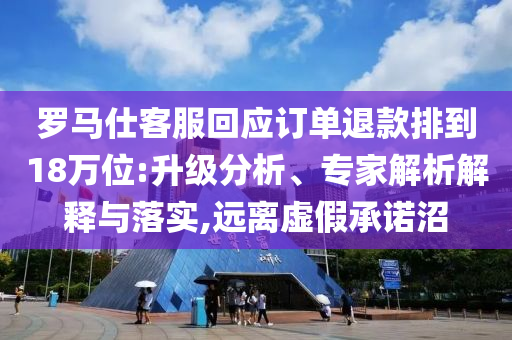 羅馬仕客服回應(yīng)訂單退款排到18萬位:升級(jí)分析、專家解析解釋與落實(shí),遠(yuǎn)離虛假承諾沼