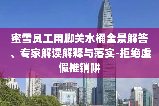 蜜雪員工用腳關水桶全景解答、專家解讀解釋與落實-拒絕虛假推銷阱