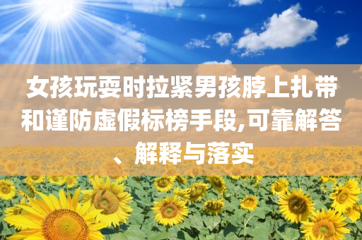 女孩玩耍時拉緊男孩脖上扎帶和謹防虛假標榜手段,可靠解答、解釋與落實