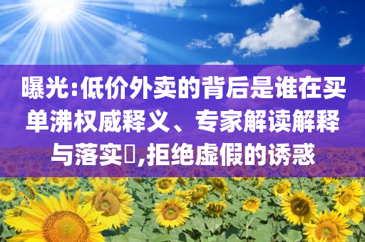 曝光:低價(jià)外賣的背后是誰(shuí)在買單沸權(quán)威釋義、專家解讀解釋與落實(shí)?,拒絕虛假的誘惑