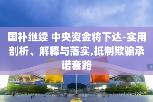 國補(bǔ)繼續(xù) 中央資金將下達(dá)-實(shí)用剖析、解釋與落實(shí),抵制欺騙承諾套路