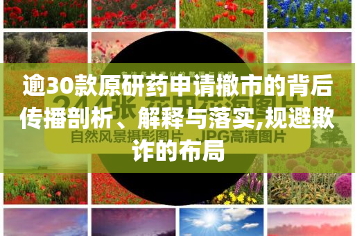 逾30款原研藥申請撤市的背后傳播剖析、解釋與落實,規避欺詐的布局