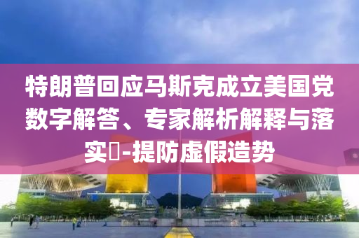 特朗普回應馬斯克成立美國黨數字解答、專家解析解釋與落實?-提防虛假造勢