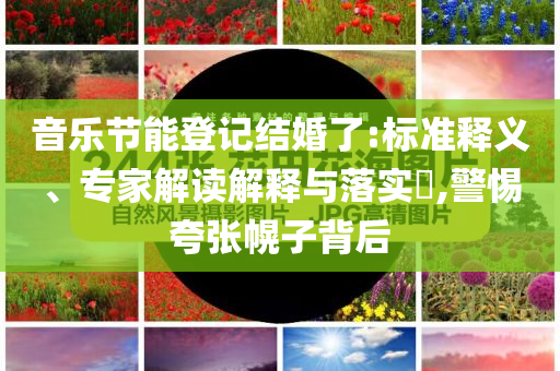 音樂節(jié)能登記結(jié)婚了:標(biāo)準(zhǔn)釋義、專家解讀解釋與落實?,警惕夸張幌子背后