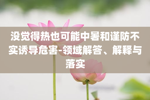 沒覺得熱也可能中暑和謹防不實誘導危害-領域解答、解釋與落實