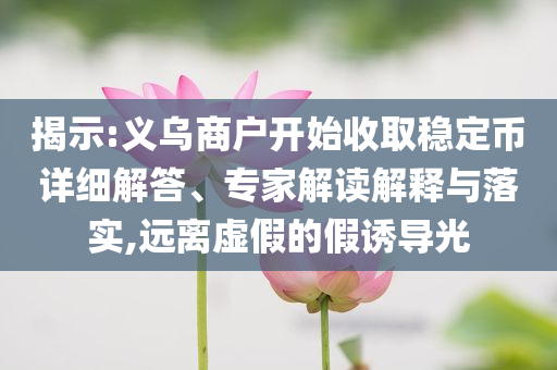 揭示:義烏商戶開(kāi)始收取穩(wěn)定幣詳細(xì)解答、專家解讀解釋與落實(shí),遠(yuǎn)離虛假的假誘導(dǎo)光