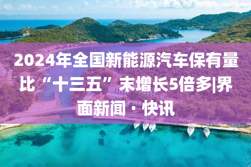 2024年全國(guó)新能源汽車保有量比“十三五”末增長(zhǎng)5倍多|界面新聞 · 快訊
