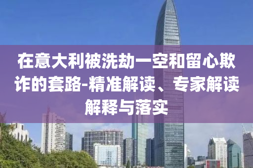 在意大利被洗劫一空和留心欺詐的套路-精準(zhǔn)解讀、專家解讀解釋與落實(shí)