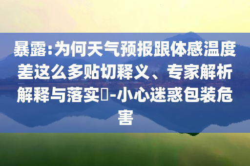 暴露:為何天氣預報跟體感溫度差這么多貼切釋義、專家解析解釋與落實?-小心迷惑包裝危害