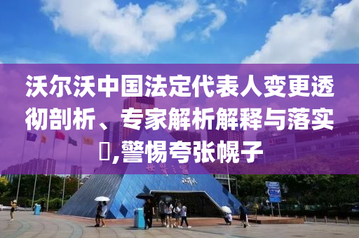 沃爾沃中國法定代表人變更透徹剖析、專家解析解釋與落實?,警惕夸張幌子