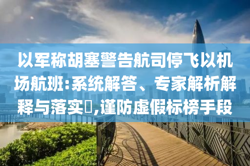 以軍稱胡塞警告航司停飛以機場航班:系統解答、專家解析解釋與落實?,謹防虛假標榜手段