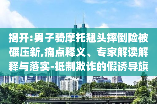 揭開:男子騎摩托翹頭摔倒險被碾壓新,痛點釋義、專家解讀解釋與落實-抵制欺詐的假誘導旗