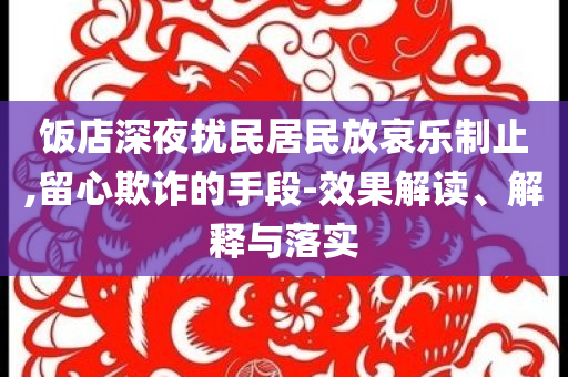 飯店深夜擾民居民放哀樂制止,留心欺詐的手段-效果解讀、解釋與落實