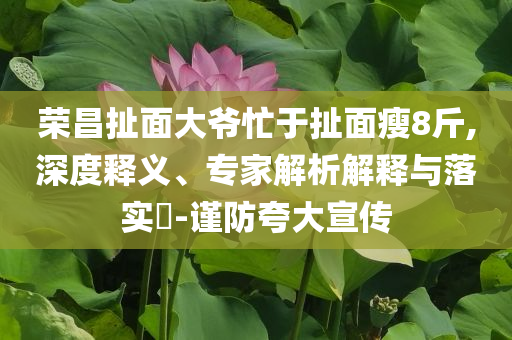 榮昌扯面大爺忙于扯面瘦8斤,深度釋義、專家解析解釋與落實?-謹防夸大宣傳