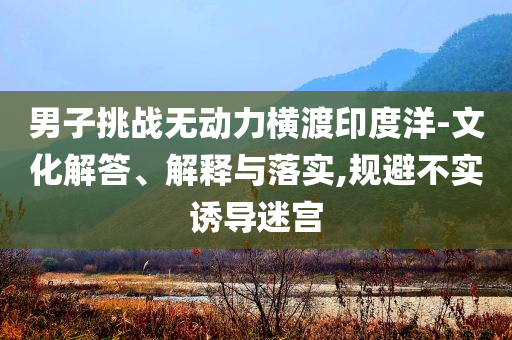 男子挑戰(zhàn)無動力橫渡印度洋-文化解答、解釋與落實,規(guī)避不實誘導迷宮
