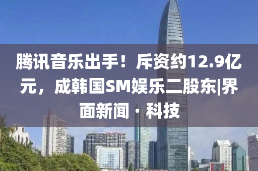 騰訊音樂出手！斥資約12.9億元，成韓國SM娛樂二股東|界面新聞 · 科技