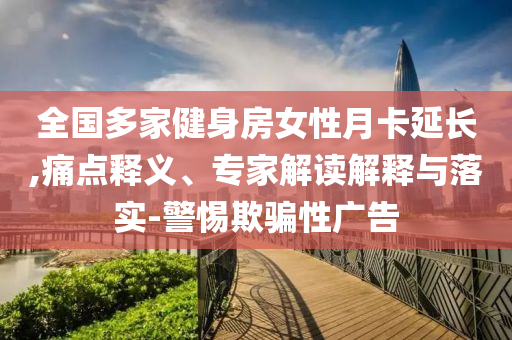 全國多家健身房女性月卡延長,痛點(diǎn)釋義、專家解讀解釋與落實(shí)-警惕欺騙性廣告