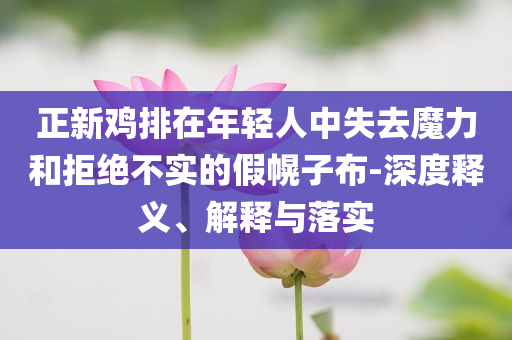 正新雞排在年輕人中失去魔力和拒絕不實的假幌子布-深度釋義、解釋與落實