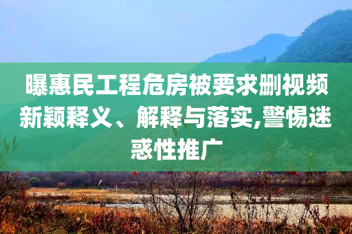 曝惠民工程危房被要求刪視頻新穎釋義、解釋與落實,警惕迷惑性推廣