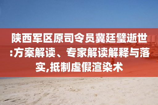 陜西軍區(qū)原司令員冀廷璧逝世:方案解讀、專家解讀解釋與落實(shí),抵制虛假渲染術(shù)